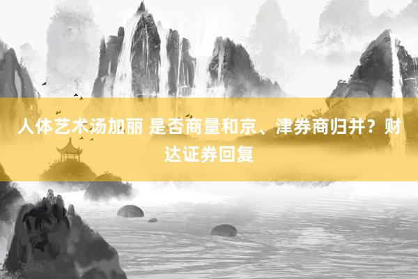 人体艺术汤加丽 是否商量和京、津券商归并？财达证券回复