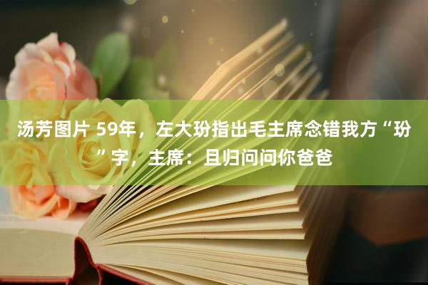 汤芳图片 59年，左大玢指出毛主席念错我方“玢”字，主席：且归问问你爸爸