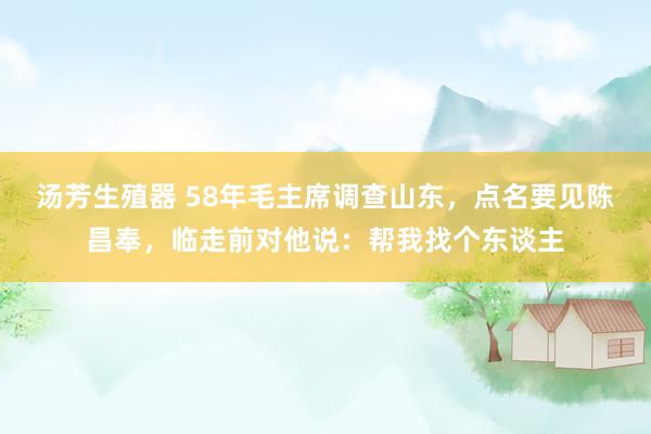 汤芳生殖器 58年毛主席调查山东，点名要见陈昌奉，临走前对他说：帮我找个东谈主