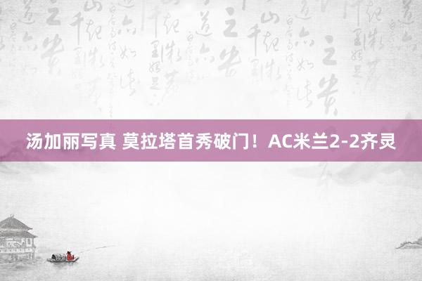 汤加丽写真 莫拉塔首秀破门！AC米兰2-2齐灵