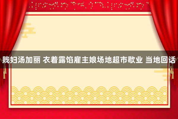 贱妇汤加丽 衣着露馅雇主娘场地超市歇业 当地回话