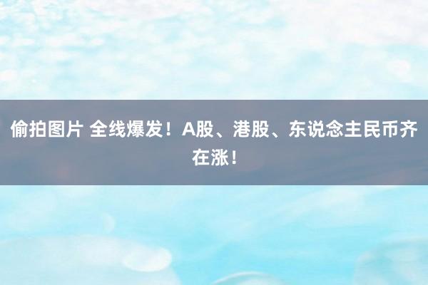 偷拍图片 全线爆发！A股、港股、东说念主民币齐在涨！