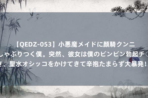 【QEDZ-053】小悪魔メイドに顔騎クンニを強要されオマ○コにしゃぶりつく僕。突然、彼女は僕のビンビン勃起チ○ポをしごき、聖水オシッコをかけてきて辛抱たまらず大暴発！！ 拒招已婚女性？富士康董事长请教