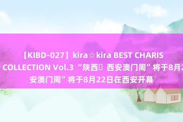 【KIBD-027】kira☆kira BEST CHARISMA☆MODEL☆COLLECTION Vol.3 “陕西‧西安澳门周”将于8月22日在西安开幕