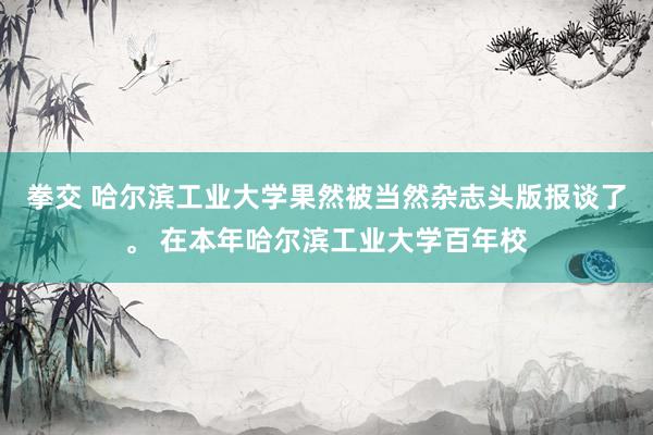 拳交 哈尔滨工业大学果然被当然杂志头版报谈了。 在本年哈尔滨工业大学百年校