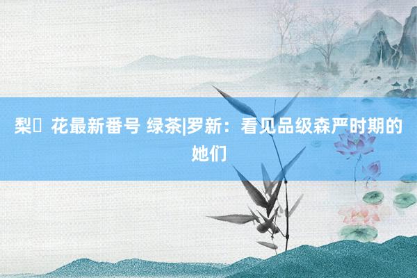 梨々花最新番号 绿茶|罗新：看见品级森严时期的她们