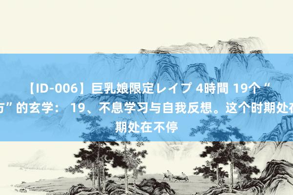 【ID-006】巨乳娘限定レイプ 4時間 19个“旺我方”的玄学： 19、不息学习与自我反想。这个时期处在不停