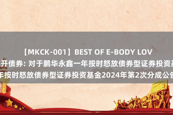 【MKCK-001】BEST OF E-BODY LOVERS 2008 鹏华永鑫一年定开债券: 对于鹏华永鑫一年按时怒放债券型证券投资基金2024年第2次分成公告