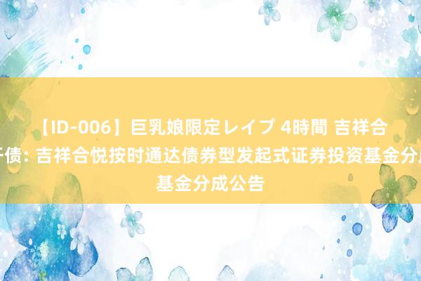 【ID-006】巨乳娘限定レイプ 4時間 吉祥合悦定开债: 吉祥合悦按时通达债券型发起式证券投资基金分成公告