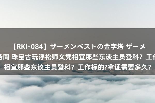 【RKI-084】ザーメンベストの金字塔 ザーメン大好き2000発 24時間 珠宝古玩浮松师文凭相宜那些东谈主员登科？工作标的?拿证需要多久？