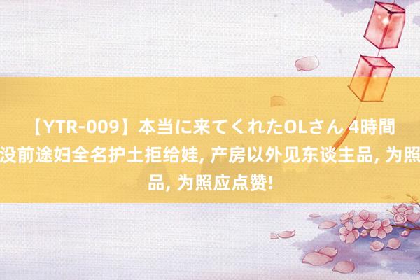 【YTR-009】本当に来てくれたOLさん 4時間 家属叫没前途妇全名护土拒给娃， 产房以外见东谈主品， 为照应点赞!