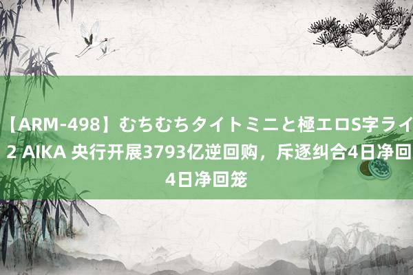 【ARM-498】むちむちタイトミニと極エロS字ライン 2 AIKA 央行开展3793亿逆回购，斥逐纠合4日净回笼