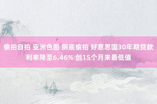 偷拍自拍 亚洲色图 厕底偷拍 好意思国30年期贷款利率降至6.46% 创15个月来最低值