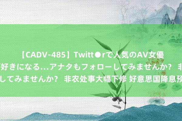 【CADV-485】Twitt●rで人気のAV女優 SNSでますますAV女優が好きになる…アナタもフォローしてみませんか？ 非农处事大幅下修 好意思国降息预期放胆