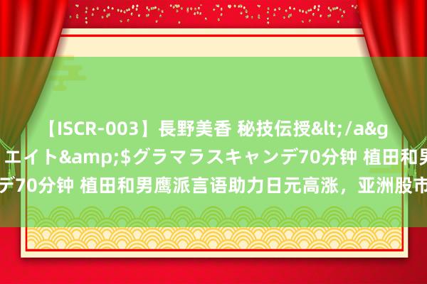 【ISCR-003】長野美香 秘技伝授</a>2011-09-08SODクリエイト&$グラマラスキャンデ70分钟 植田和男鹰派言语助力日元高涨，亚洲股市随从华尔街走低