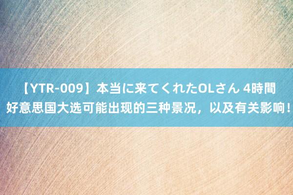 【YTR-009】本当に来てくれたOLさん 4時間 好意思国大选可能出现的三种景况，以及有关影响！