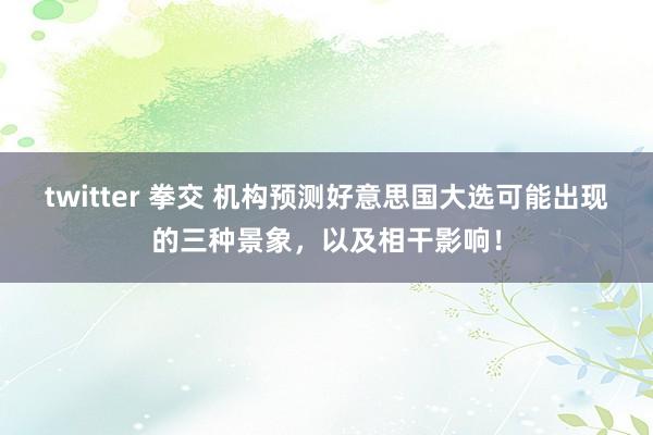 twitter 拳交 机构预测好意思国大选可能出现的三种景象，以及相干影响！