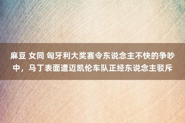 麻豆 女同 匈牙利大奖赛令东说念主不快的争吵中，马丁表面遭迈凯伦车队正经东说念主驳斥