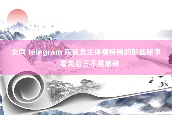 女同 telegram 东说念主体模特圈的那些秘事，看完后三不雅崩碎