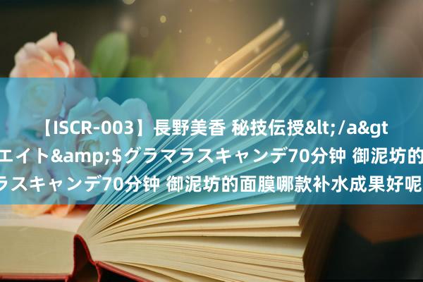 【ISCR-003】長野美香 秘技伝授</a>2011-09-08SODクリエイト&$グラマラスキャンデ70分钟 御泥坊的面膜哪款补水成果好呢？