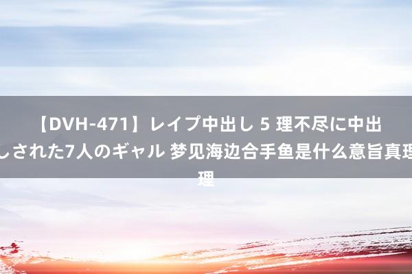 【DVH-471】レイプ中出し 5 理不尽に中出しされた7人のギャル 梦见海边合手鱼是什么意旨真理