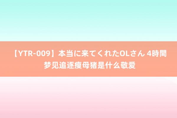 【YTR-009】本当に来てくれたOLさん 4時間 梦见追逐瘦母猪是什么敬爱