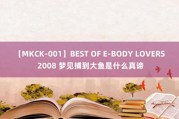 【MKCK-001】BEST OF E-BODY LOVERS 2008 梦见捕到大鱼是什么真谛