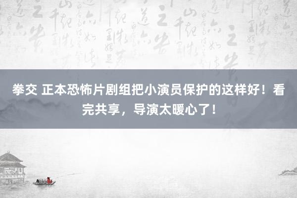 拳交 正本恐怖片剧组把小演员保护的这样好！看完共享，导演太暖心了！