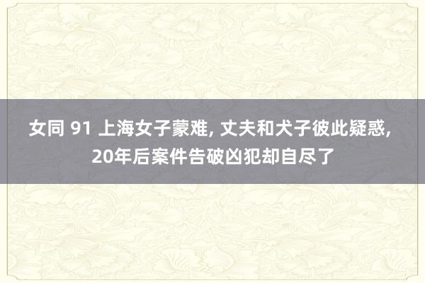 女同 91 上海女子蒙难， 丈夫和犬子彼此疑惑， 20年后案件告破凶犯却自尽了