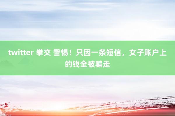 twitter 拳交 警惕！只因一条短信，女子账户上的钱全被骗走