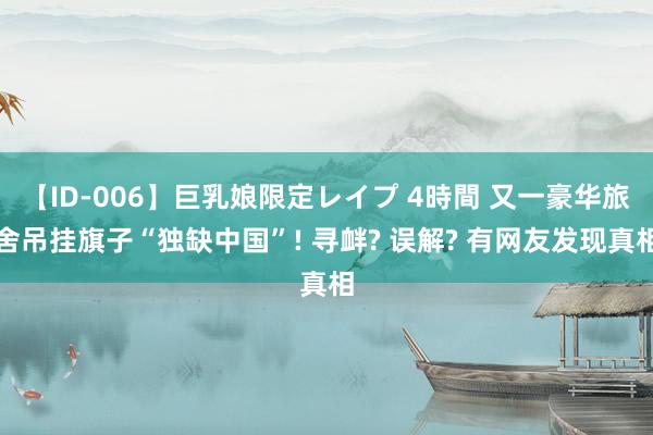 【ID-006】巨乳娘限定レイプ 4時間 又一豪华旅舍吊挂旗子“独缺中国”! 寻衅? 误解? 有网友发现真相