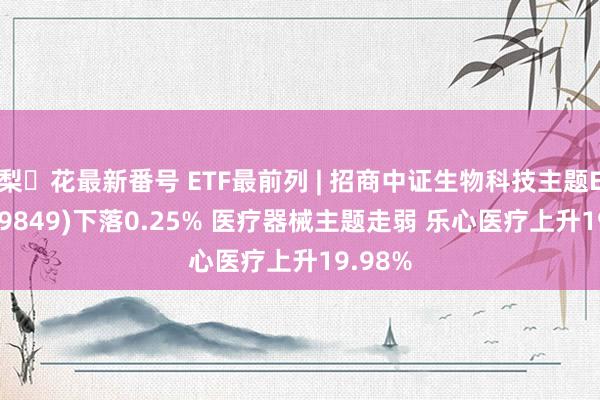 梨々花最新番号 ETF最前列 | 招商中证生物科技主题ETF(159849)下落0.25% 医疗器械主题走弱 乐心医疗上升19.98%