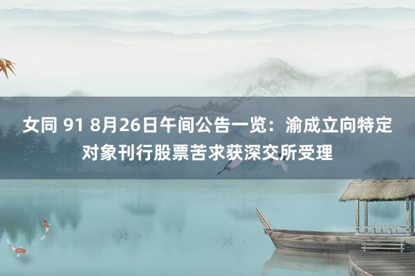 女同 91 8月26日午间公告一览：渝成立向特定对象刊行股票苦求获深交所受理