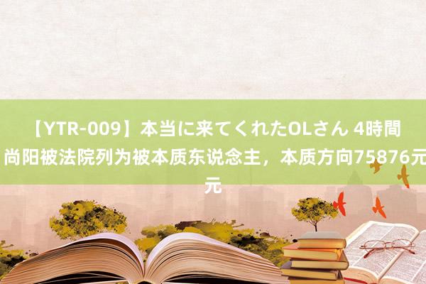 【YTR-009】本当に来てくれたOLさん 4時間 尚阳被法院列为被本质东说念主，本质方向75876元