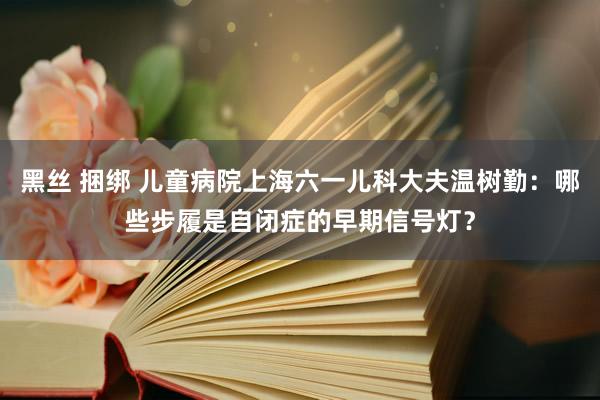 黑丝 捆绑 儿童病院上海六一儿科大夫温树勤：哪些步履是自闭症的早期信号灯？