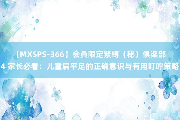 【MXSPS-366】会員限定緊縛（秘）倶楽部 4 家长必看：儿童扁平足的正确意识与有用叮咛策略