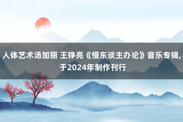 人体艺术汤加丽 王铮亮《慢东谈主办论》音乐专辑， 于2024年制作刊行