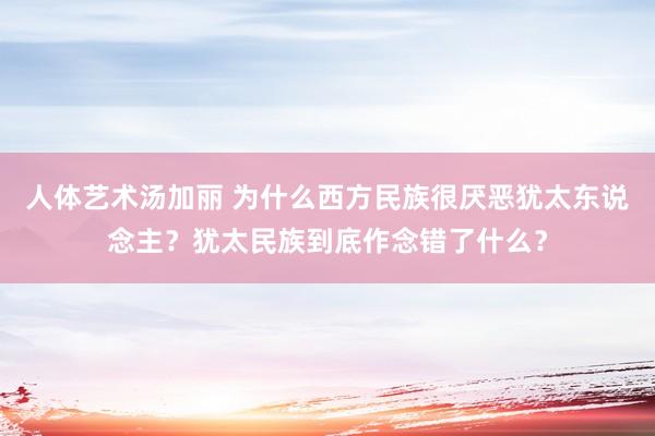 人体艺术汤加丽 为什么西方民族很厌恶犹太东说念主？犹太民族到底作念错了什么？