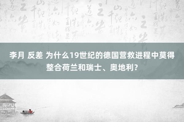 李月 反差 为什么19世纪的德国营救进程中莫得整合荷兰和瑞士、奥地利？