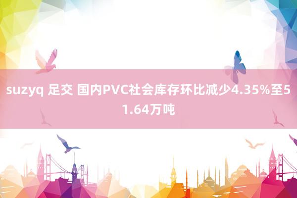 suzyq 足交 国内PVC社会库存环比减少4.35%至51.64万吨