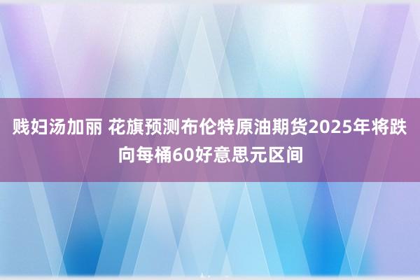 贱妇汤加丽 花旗预测布伦特原油期货2025年将跌向每桶60好意思元区间