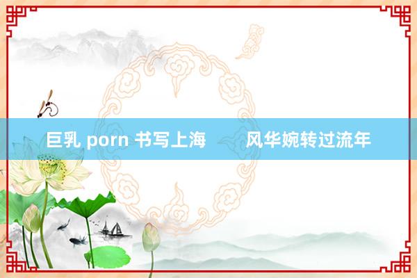 巨乳 porn 书写上海        风华婉转过流年