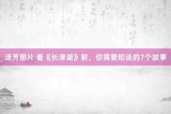 汤芳图片 看《长津湖》前，你需要知谈的7个故事