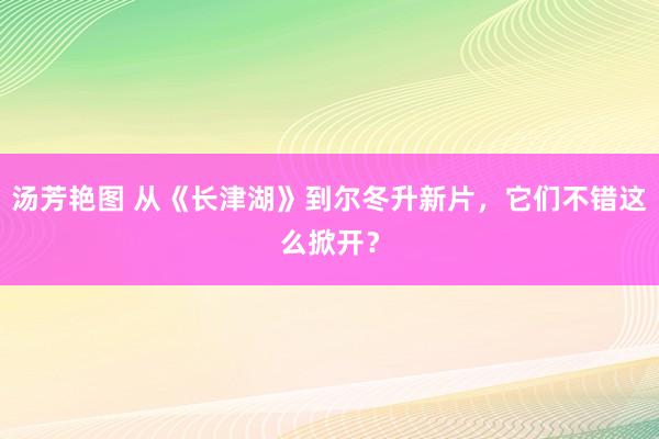 汤芳艳图 从《长津湖》到尔冬升新片，它们不错这么掀开？