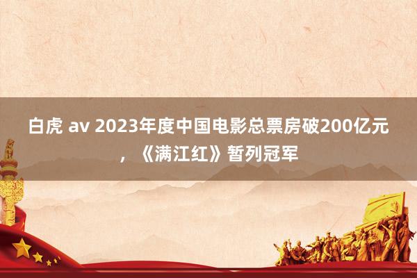 白虎 av 2023年度中国电影总票房破200亿元，《满江红》暂列冠军