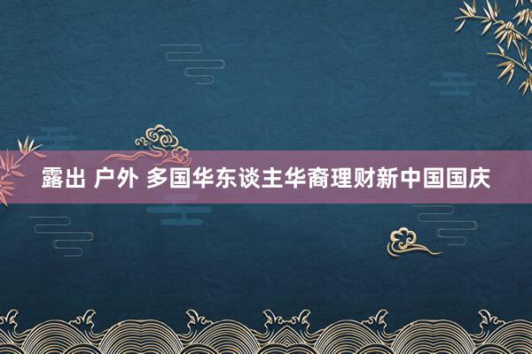 露出 户外 多国华东谈主华裔理财新中国国庆