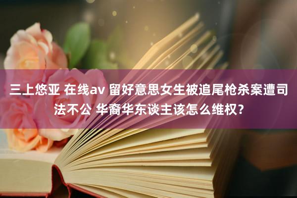 三上悠亚 在线av 留好意思女生被追尾枪杀案遭司法不公 华裔华东谈主该怎么维权？