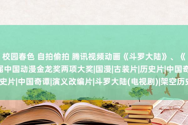 校园春色 自拍偷拍 腾讯视频动画《斗罗大陆》、《镖东说念主》获第20届中国动漫金龙奖两项大奖|国漫|古装片|历史片|中国奇谭|演义改编片|斗罗大陆(电视剧)|架空历史题材电视剧