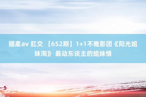 國產av 肛交 【652期】1+1不雅影团《阳光姐妹淘》 最动东谈主的姐妹情