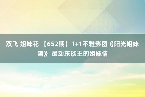 双飞 姐妹花 【652期】1+1不雅影团《阳光姐妹淘》 最动东谈主的姐妹情